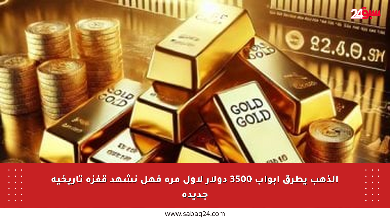 الذهب يطرق أبواب 3500 دولار لأول مرة فهل نشهد قفزة تاريخية جديدة
